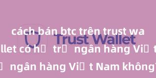 cách bán btc trên trust wallet Trust Wallet có hỗ trợ ngân hàng Việt Nam không?