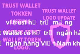 ví trust hỗ trợ mạng nào Trust Wallet có hỗ trợ ngân hàng Việt Nam không?