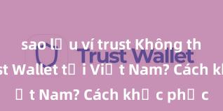 sao lưu ví trust Không thể tải Trust Wallet tại Việt Nam? Cách khắc phục