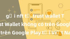 gửi nft từ trust wallet Tại sao Trust Wallet không có trên Google Play tại Việt Nam?