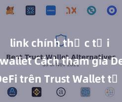 link chính thức tải ví trust wallet Cách tham gia DeFi trên Trust Wallet tại Việt Nam