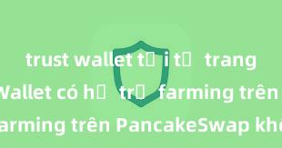 trust wallet tải từ trang chủ Trust Wallet có hỗ trợ farming trên PancakeSwap không?